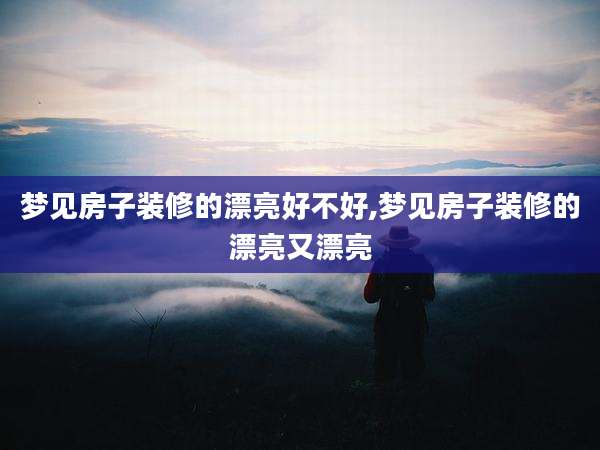梦见房子装修的漂亮好不好,梦见房子装修的漂亮又漂亮