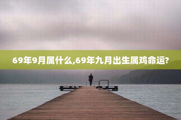 69年9月属什么,69年九月出生属鸡命运?
