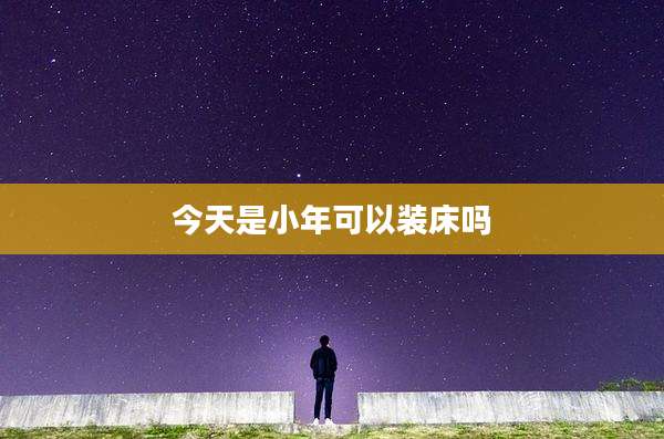 今天是小年可以装床吗