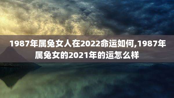 1987年属兔女人在2022命运如何,1987年属兔女的2021年的运怎么样