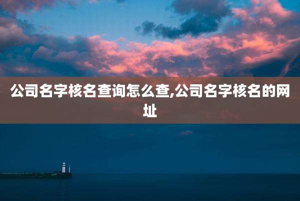 公司名字核名查询怎么查,公司名字核名的网址