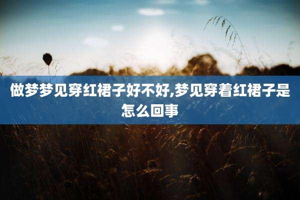 做梦梦见穿红裙子好不好,梦见穿着红裙子是怎么回事