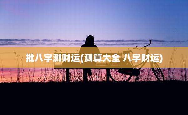 批八字测财运(测算大全 八字财运)