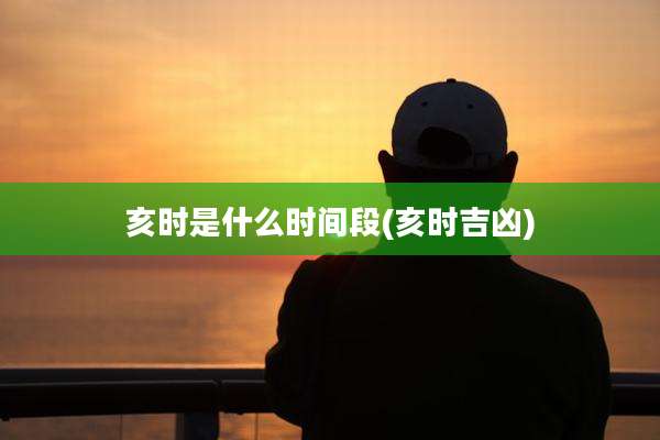 亥时是什么时间段(亥时吉凶)