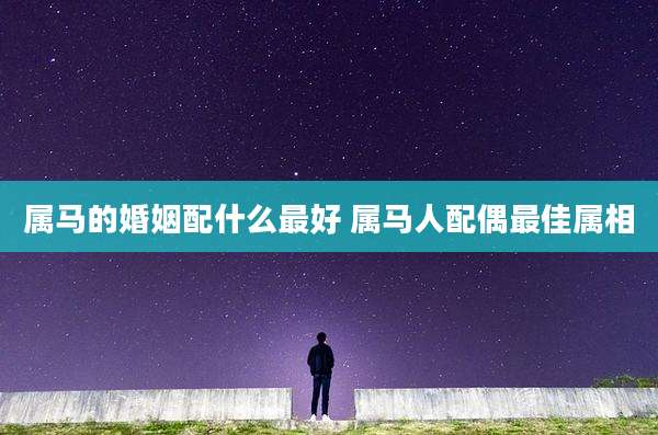 属马的婚姻配什么最好 属马人配偶最佳属相