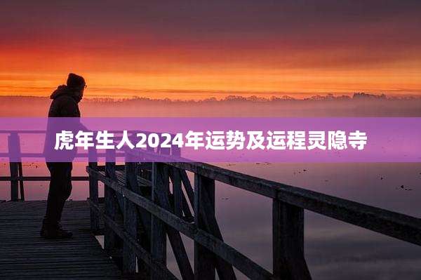 虎年生人2024年运势及运程灵隐寺