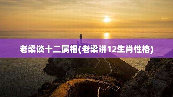 老梁谈十二属相(老梁讲12生肖性格)