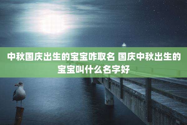 中秋国庆出生的宝宝咋取名 国庆中秋出生的宝宝叫什么名字好