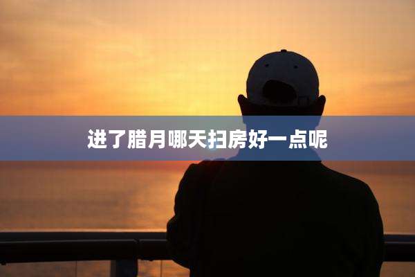 进了腊月哪天扫房好一点呢