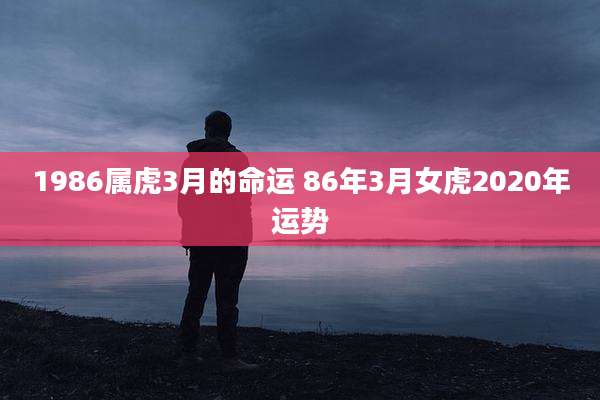 1986属虎3月的命运 86年3月女虎2020年运势