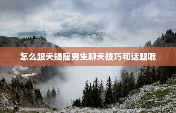 怎么跟天蝎座男生聊天技巧和话题呢