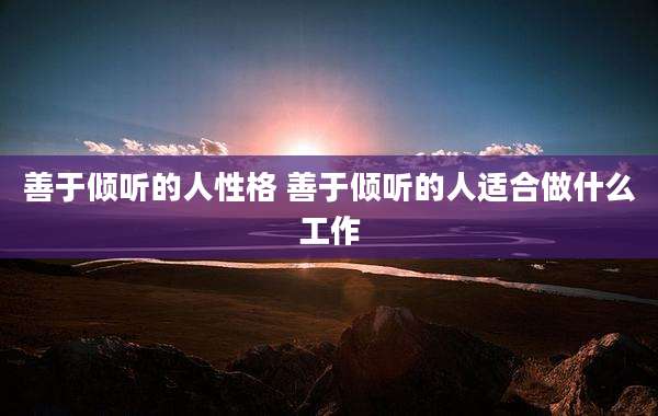 善于倾听的人性格 善于倾听的人适合做什么工作