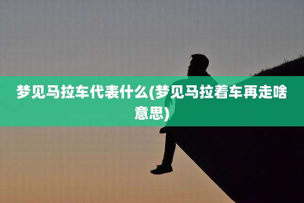 梦见马拉车代表什么(梦见马拉着车再走啥意思)