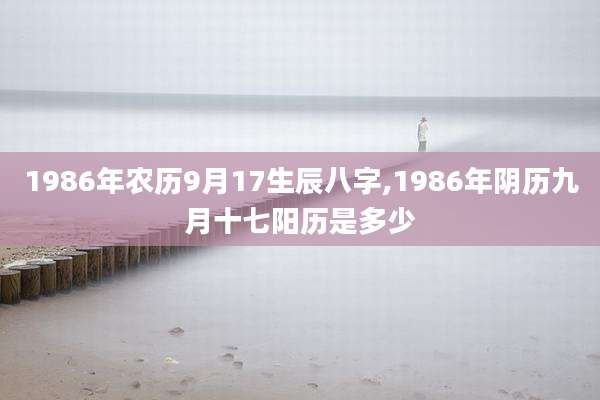 1986年农历9月17生辰八字,1986年阴历九月十七阳历是多少