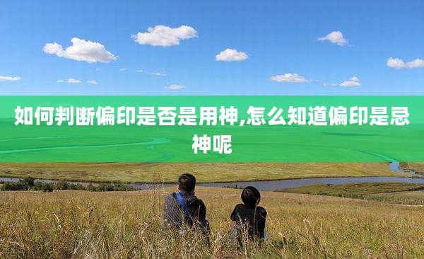 如何判断偏印是否是用神,怎么知道偏印是忌神呢