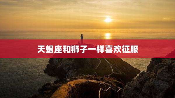 天蝎座和狮子一样喜欢征服