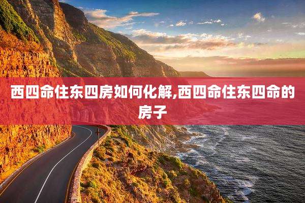 西四命住东四房如何化解,西四命住东四命的房子