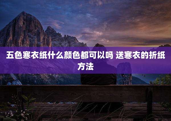 五色寒衣纸什么颜色都可以吗 送寒衣的折纸方法