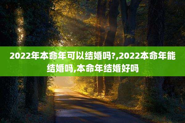 2022年本命年可以结婚吗?,2022本命年能结婚吗,本命年结婚好吗