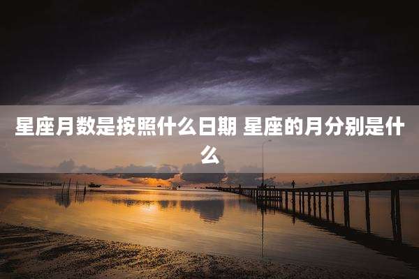 星座月数是按照什么日期 星座的月分别是什么