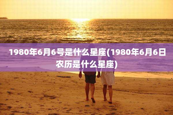1980年6月6号是什么星座(1980年6月6日农历是什么星座)