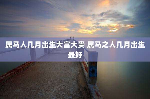 属马人几月出生大富大贵 属马之人几月出生最好