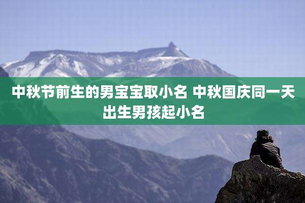 中秋节前生的男宝宝取小名 中秋国庆同一天出生男孩起小名