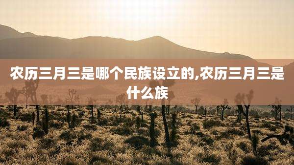 农历三月三是哪个民族设立的,农历三月三是什么族