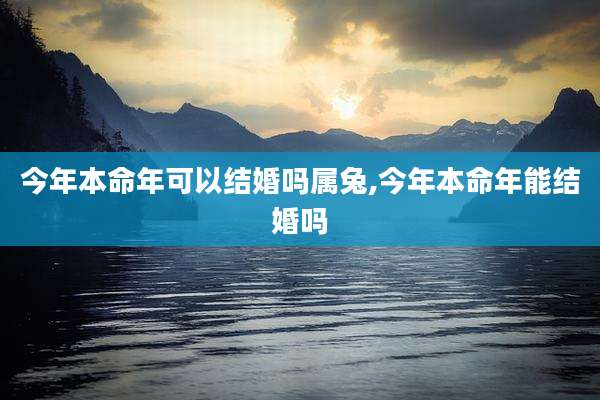 今年本命年可以结婚吗属兔,今年本命年能结婚吗