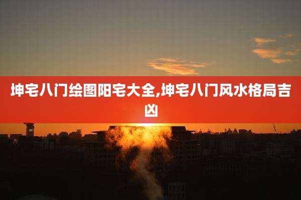 坤宅八门绘图阳宅大全,坤宅八门风水格局吉凶