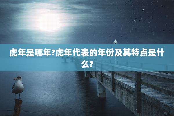 虎年是哪年?虎年代表的年份及其特点是什么?