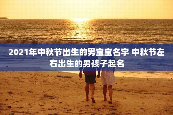 2021年中秋节出生的男宝宝名字 中秋节左右出生的男孩子起名