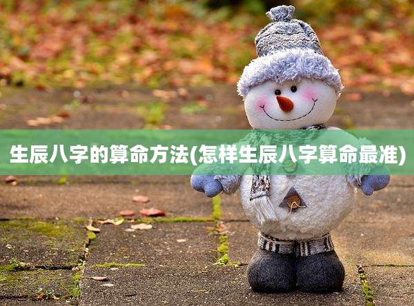 生辰八字的算命方法(怎样生辰八字算命最准)
