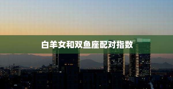 白羊女和双鱼座配对指数