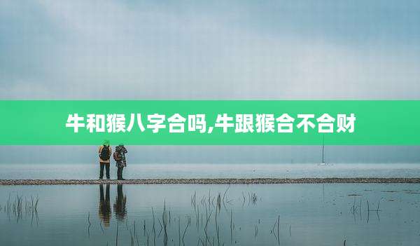 牛和猴八字合吗,牛跟猴合不合财