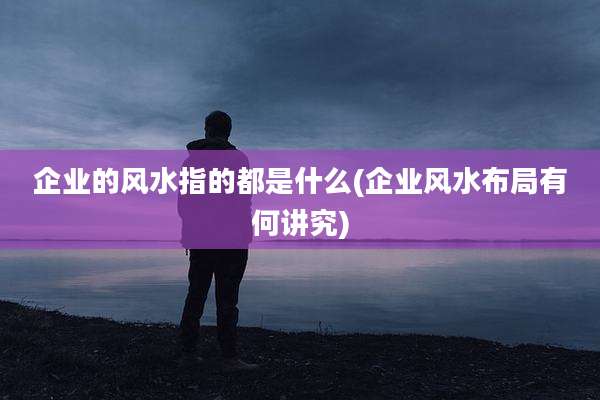 企业的风水指的都是什么(企业风水布局有何讲究)