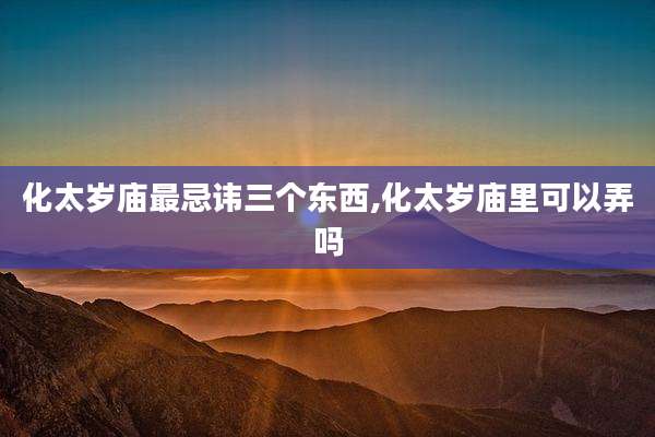 化太岁庙最忌讳三个东西,化太岁庙里可以弄吗