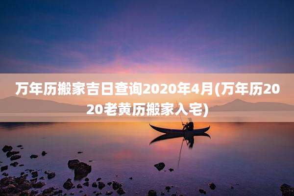 万年历搬家吉日查询2020年4月(万年历2020老黄历搬家入宅)