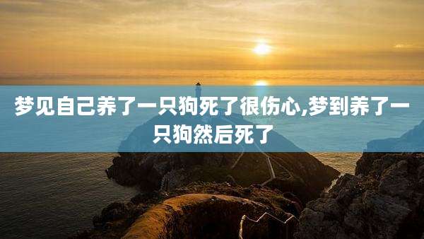 梦见自己养了一只狗死了很伤心,梦到养了一只狗然后死了