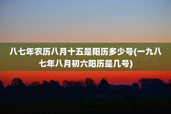 八七年农历八月十五是阳历多少号(一九八七年八月初六阳历是几号)