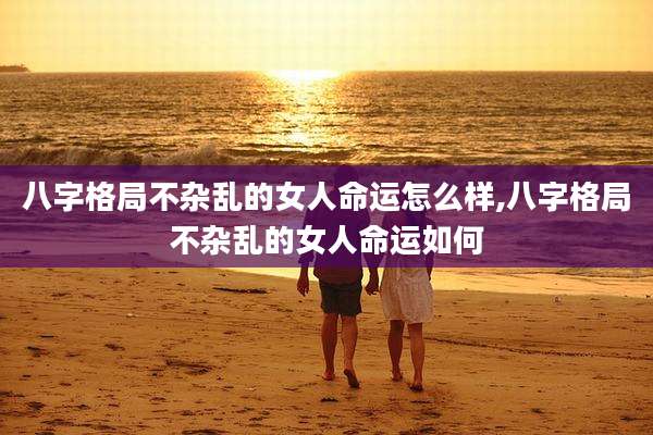 八字格局不杂乱的女人命运怎么样,八字格局不杂乱的女人命运如何