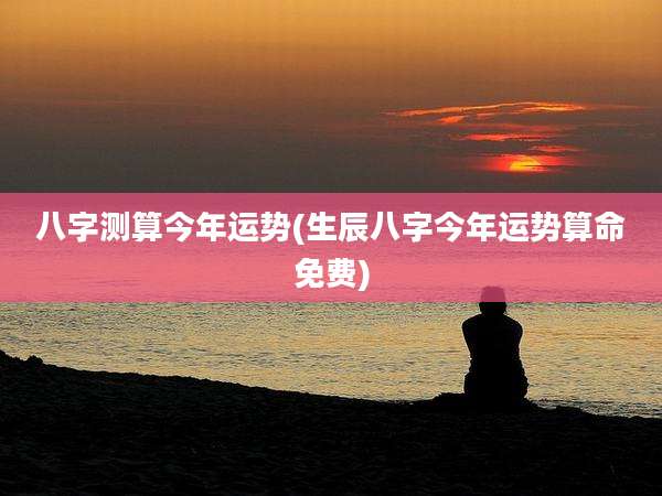 八字测算今年运势(生辰八字今年运势算命免费)