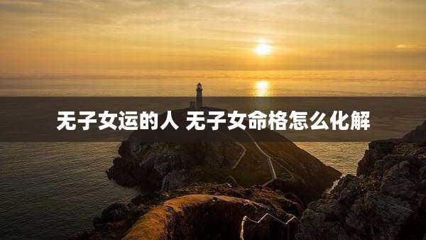 无子女运的人 无子女命格怎么化解