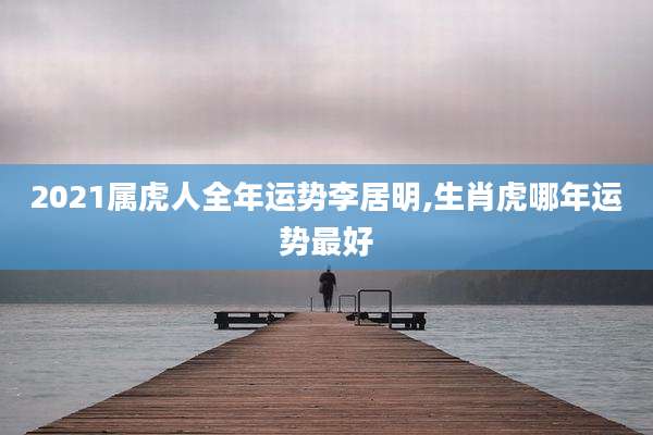 2021属虎人全年运势李居明,生肖虎哪年运势最好