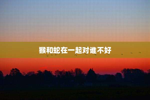猴和蛇在一起对谁不好