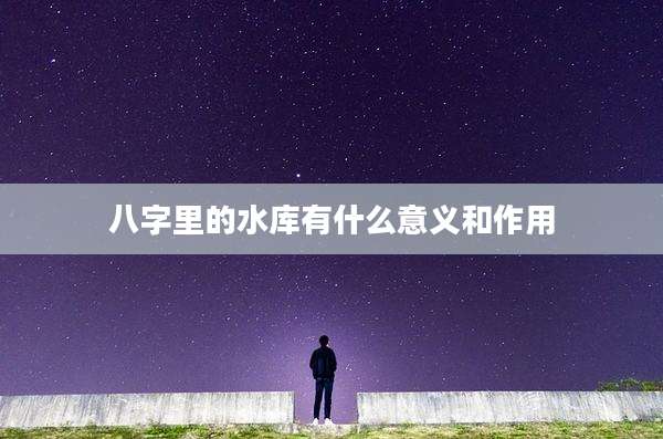 八字里的水库有什么意义和作用