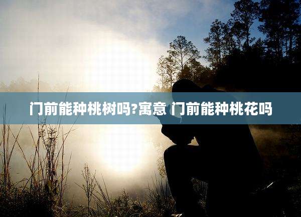 门前能种桃树吗?寓意 门前能种桃花吗