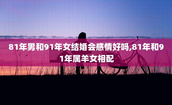 81年男和91年女结婚会感情好吗,81年和91年属羊女相配