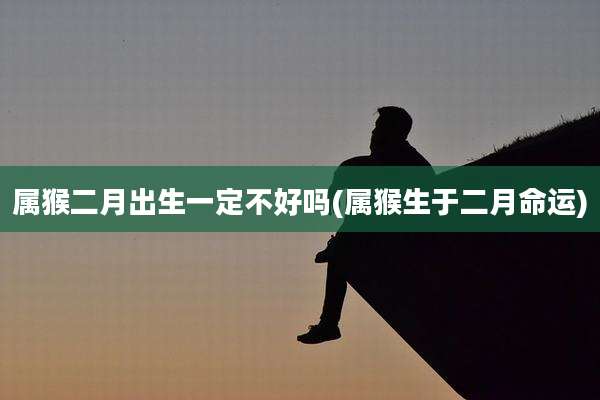 属猴二月出生一定不好吗(属猴生于二月命运)