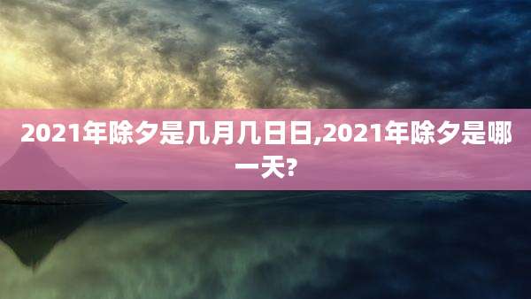 2021年除夕是几月几日日,2021年除夕是哪一天?